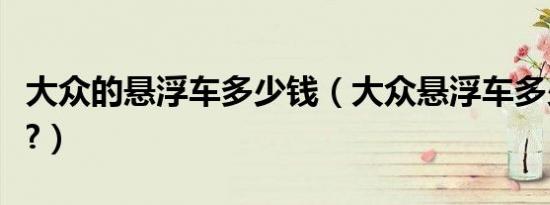 大众的悬浮车多少钱（大众悬浮车多少钱一台?）