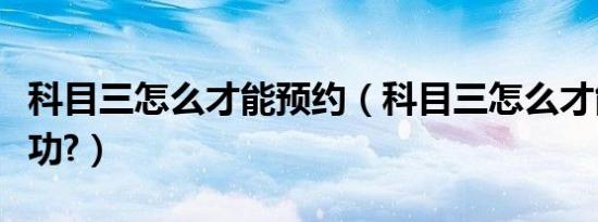 科目三怎么才能预约（科目三怎么才能预约成功?）