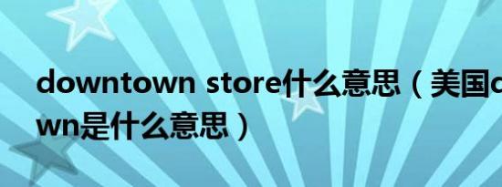 downtown store什么意思（美国downtown是什么意思）