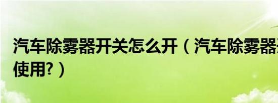 汽车除雾器开关怎么开（汽车除雾器开关怎么使用?）