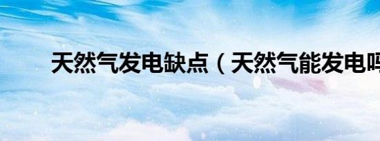 天然气发电缺点（天然气能发电吗）