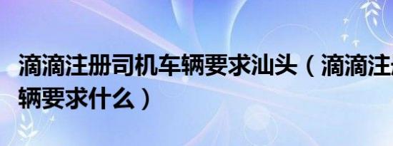滴滴注册司机车辆要求汕头（滴滴注册司机车辆要求什么）