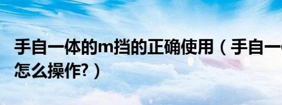 手自一体的m挡的正确使用（手自一体的m挡怎么操作?）