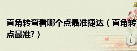 直角转弯看哪个点最准捷达（直角转弯看哪个点最准?）