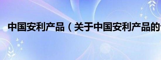 中国安利产品（关于中国安利产品的介绍）