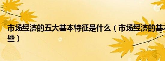 市场经济的五大基本特征是什么（市场经济的基本特征有哪些）