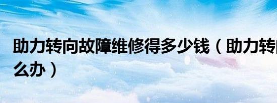 助力转向故障维修得多少钱（助力转向故障怎么办）