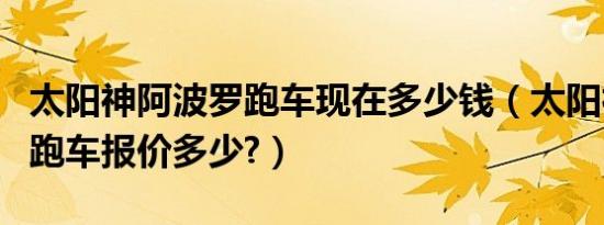 太阳神阿波罗跑车现在多少钱（太阳神阿波罗跑车报价多少?）