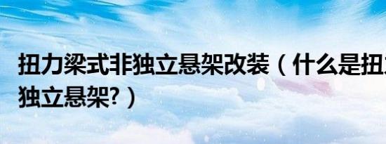 扭力梁式非独立悬架改装（什么是扭力梁式非独立悬架?）