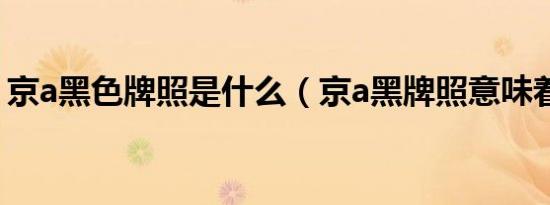 京a黑色牌照是什么（京a黑牌照意味着什么）