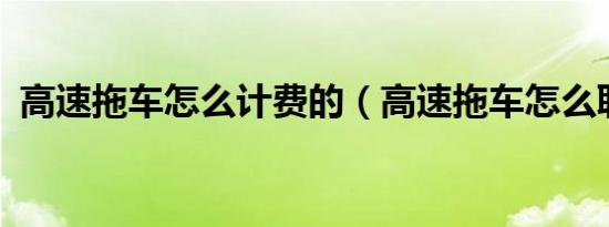 高速拖车怎么计费的（高速拖车怎么联系?）
