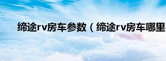 缔途rv房车参数（缔途rv房车哪里买）