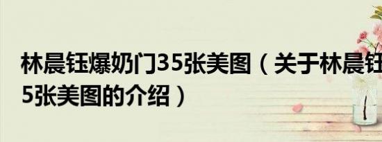 林晨钰爆奶门35张美图（关于林晨钰爆奶门35张美图的介绍）