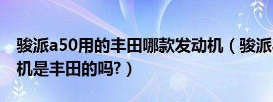骏派a50用的丰田哪款发动机（骏派a50发动机是丰田的吗?）