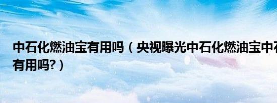 中石化燃油宝有用吗（央视曝光中石化燃油宝中石化燃油宝有用吗?）
