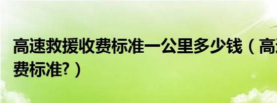 高速救援收费标准一公里多少钱（高速救援收费标准?）
