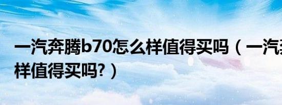 一汽奔腾b70怎么样值得买吗（一汽奔腾怎么样值得买吗?）