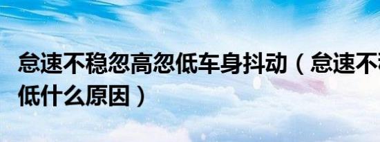 怠速不稳忽高忽低车身抖动（怠速不稳忽高忽低什么原因）