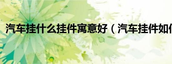 汽车挂什么挂件寓意好（汽车挂件如何挂?）