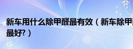 新车用什么除甲醛最有效（新车除甲醛用什么最好?）