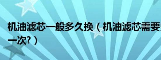 机油滤芯一般多久换（机油滤芯需要多久更换一次?）