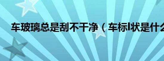 车玻璃总是刮不干净（车标l状是什么车）