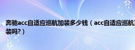 奔驰acc自适应巡航加装多少钱（acc自适应巡航系统可以加装吗?）