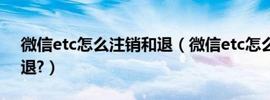 微信etc怎么注销和退（微信etc怎么注销和退?）