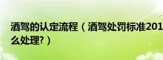 酒驾的认定流程（酒驾处罚标准2019初犯怎么处理?）