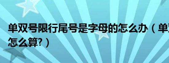单双号限行尾号是字母的怎么办（单双号限行怎么算?）