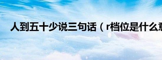 人到五十少说三句话（r档位是什么意思）