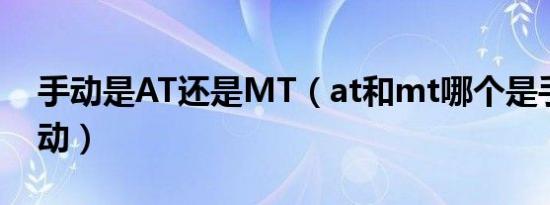 手动是AT还是MT（at和mt哪个是手动和自动）