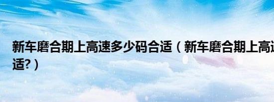 新车磨合期上高速多少码合适（新车磨合期上高速多少码合适?）