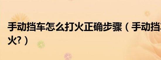 手动挡车怎么打火正确步骤（手动挡车怎么打火?）