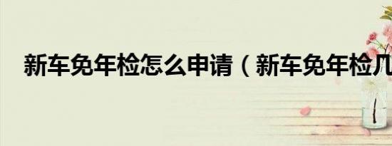 新车免年检怎么申请（新车免年检几年?）