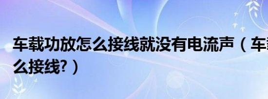 车载功放怎么接线就没有电流声（车载功放怎么接线?）