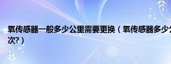 氧传感器一般多少公里需要更换（氧传感器多少公里更换一次?）