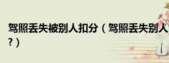 驾照丢失被别人扣分（驾照丢失别人能扣分吗?）