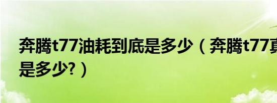 奔腾t77油耗到底是多少（奔腾t77真实油耗是多少?）