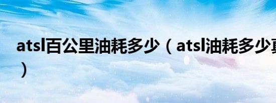 atsl百公里油耗多少（atsl油耗多少真实油耗）