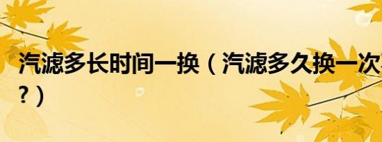 汽滤多长时间一换（汽滤多久换一次不换行吗?）
