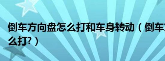 倒车方向盘怎么打和车身转动（倒车方向盘怎么打?）