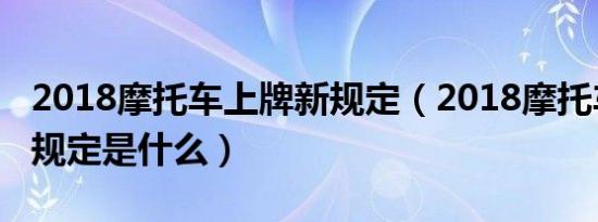 2018摩托车上牌新规定（2018摩托车上牌新规定是什么）
