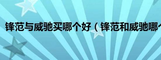 锋范与威驰买哪个好（锋范和威驰哪个好?）
