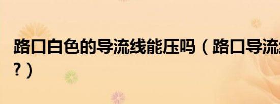 路口白色的导流线能压吗（路口导流线能压吗?）