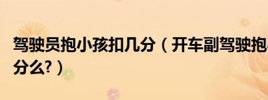 驾驶员抱小孩扣几分（开车副驾驶抱小孩会扣分么?）