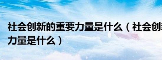 社会创新的重要力量是什么（社会创新的重要力量是什么）
