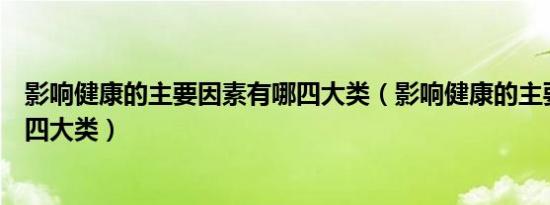 影响健康的主要因素有哪四大类（影响健康的主要因素有哪四大类）