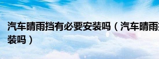 汽车晴雨挡有必要安装吗（汽车晴雨挡有必要装吗）