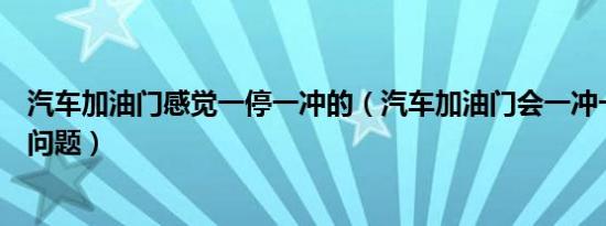汽车加油门感觉一停一冲的（汽车加油门会一冲一冲是什么问题）